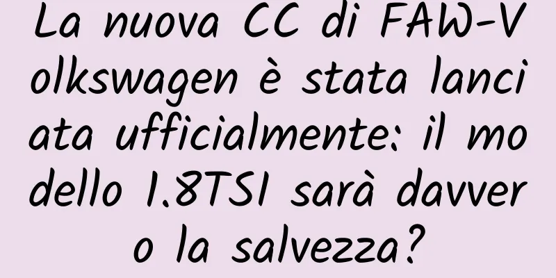 La nuova CC di FAW-Volkswagen è stata lanciata ufficialmente: il modello 1.8TSI sarà davvero la salvezza?