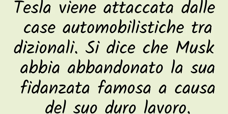 Tesla viene attaccata dalle case automobilistiche tradizionali. Si dice che Musk abbia abbandonato la sua fidanzata famosa a causa del suo duro lavoro.