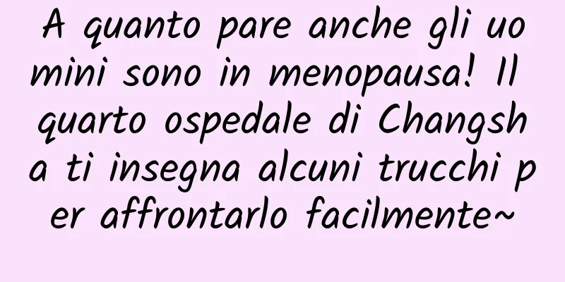 A quanto pare anche gli uomini sono in menopausa! Il quarto ospedale di Changsha ti insegna alcuni trucchi per affrontarlo facilmente~