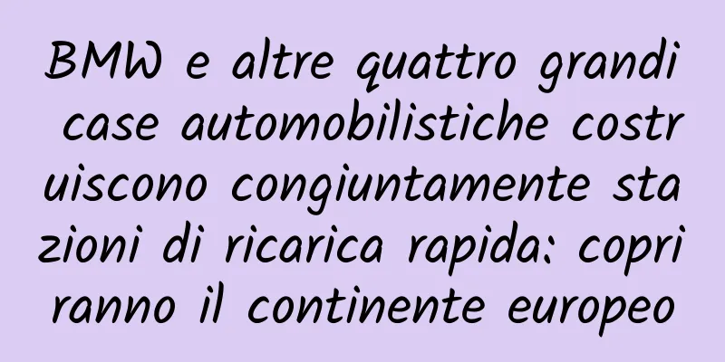 BMW e altre quattro grandi case automobilistiche costruiscono congiuntamente stazioni di ricarica rapida: copriranno il continente europeo
