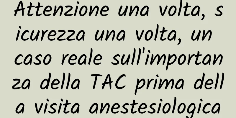 Attenzione una volta, sicurezza una volta, un caso reale sull'importanza della TAC prima della visita anestesiologica