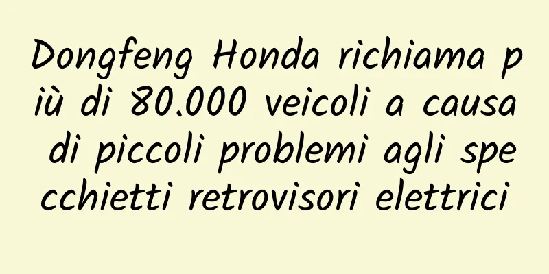 Dongfeng Honda richiama più di 80.000 veicoli a causa di piccoli problemi agli specchietti retrovisori elettrici
