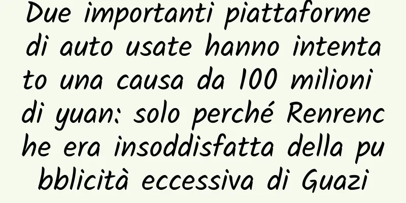 Due importanti piattaforme di auto usate hanno intentato una causa da 100 milioni di yuan: solo perché Renrenche era insoddisfatta della pubblicità eccessiva di Guazi
