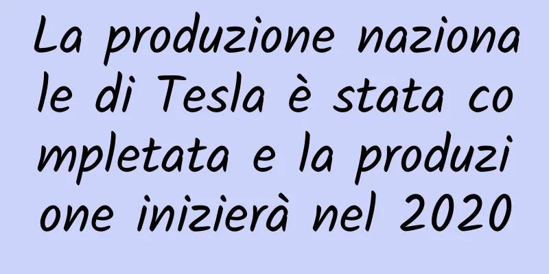 La produzione nazionale di Tesla è stata completata e la produzione inizierà nel 2020