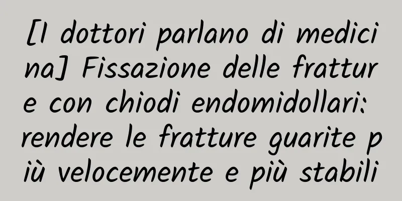[I dottori parlano di medicina] Fissazione delle fratture con chiodi endomidollari: rendere le fratture guarite più velocemente e più stabili