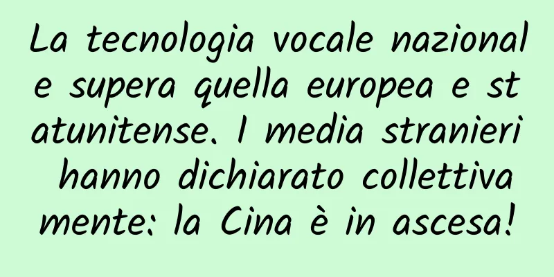 La tecnologia vocale nazionale supera quella europea e statunitense. I media stranieri hanno dichiarato collettivamente: la Cina è in ascesa!