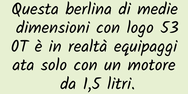 Questa berlina di medie dimensioni con logo 530T è in realtà equipaggiata solo con un motore da 1,5 litri.