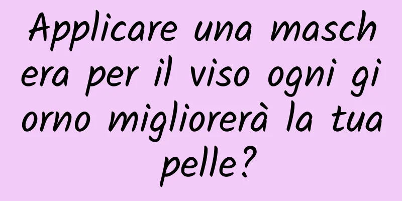 Applicare una maschera per il viso ogni giorno migliorerà la tua pelle?