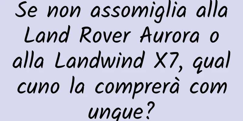 Se non assomiglia alla Land Rover Aurora o alla Landwind X7, qualcuno la comprerà comunque?