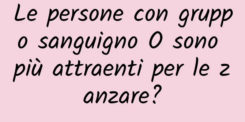 Le persone con gruppo sanguigno O sono più attraenti per le zanzare?