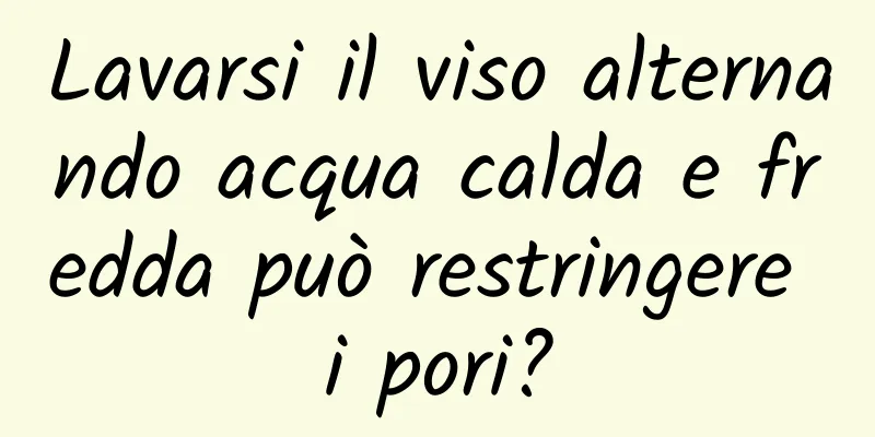 Lavarsi il viso alternando acqua calda e fredda può restringere i pori?