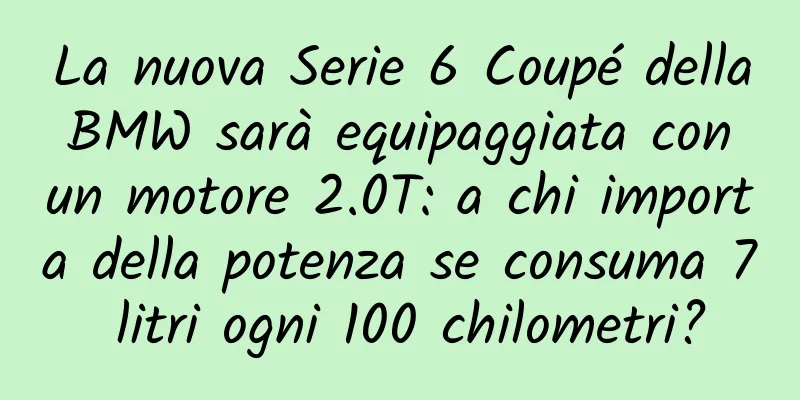 La nuova Serie 6 Coupé della BMW sarà equipaggiata con un motore 2.0T: a chi importa della potenza se consuma 7 litri ogni 100 chilometri?