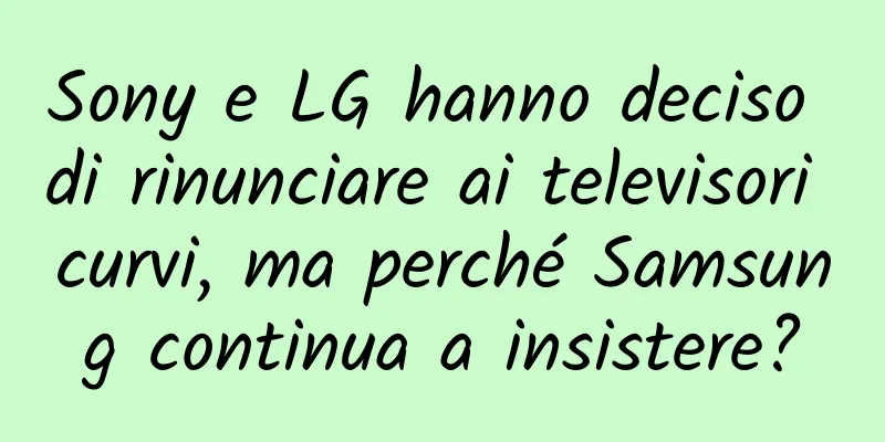 Sony e LG hanno deciso di rinunciare ai televisori curvi, ma perché Samsung continua a insistere?