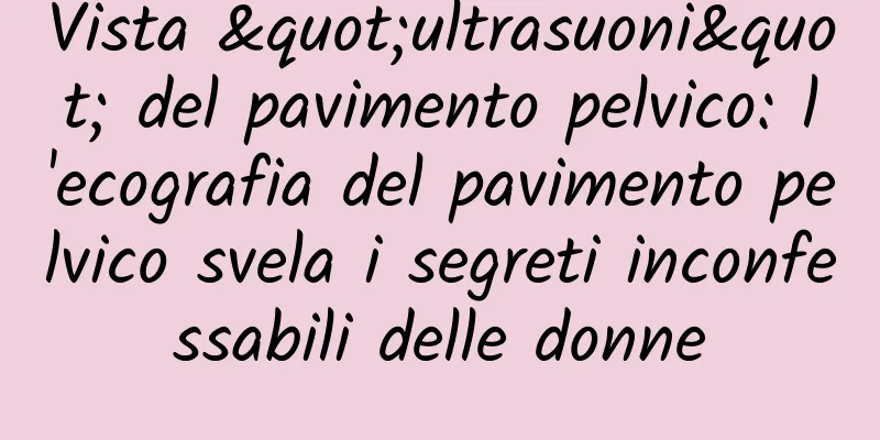 Vista "ultrasuoni" del pavimento pelvico: l'ecografia del pavimento pelvico svela i segreti inconfessabili delle donne