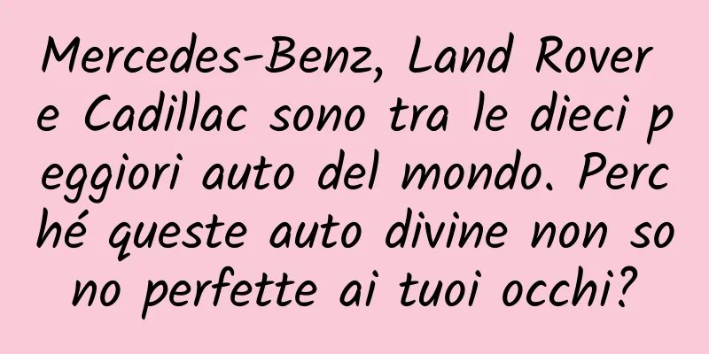 Mercedes-Benz, Land Rover e Cadillac sono tra le dieci peggiori auto del mondo. Perché queste auto divine non sono perfette ai tuoi occhi?
