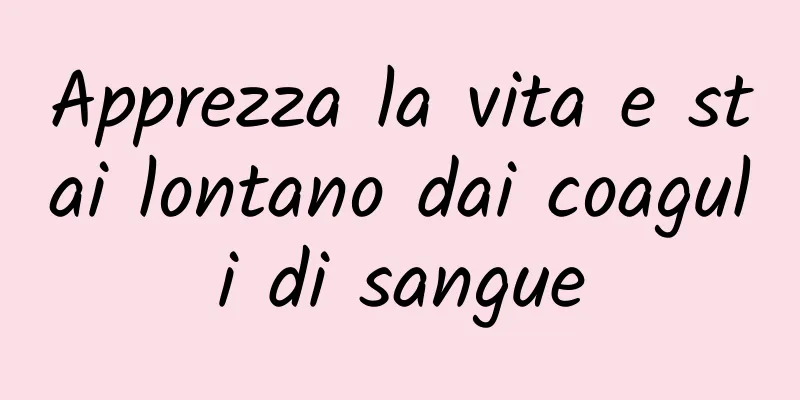 Apprezza la vita e stai lontano dai coaguli di sangue
