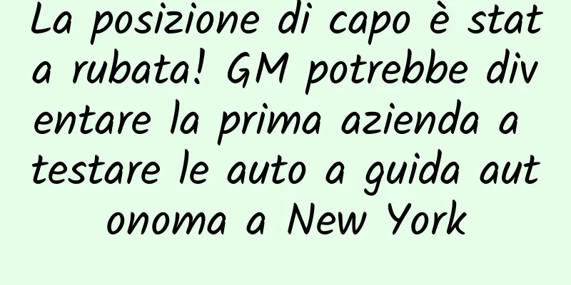 La posizione di capo è stata rubata! GM potrebbe diventare la prima azienda a testare le auto a guida autonoma a New York