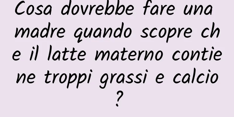 Cosa dovrebbe fare una madre quando scopre che il latte materno contiene troppi grassi e calcio?