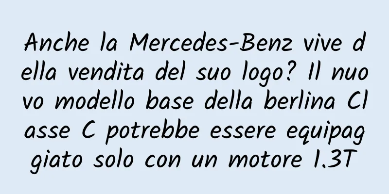 Anche la Mercedes-Benz vive della vendita del suo logo? Il nuovo modello base della berlina Classe C potrebbe essere equipaggiato solo con un motore 1.3T