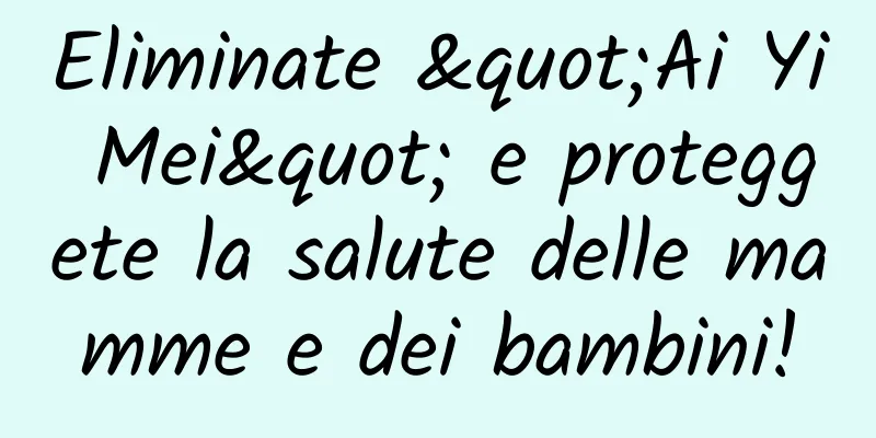Eliminate "Ai Yi Mei" e proteggete la salute delle mamme e dei bambini!