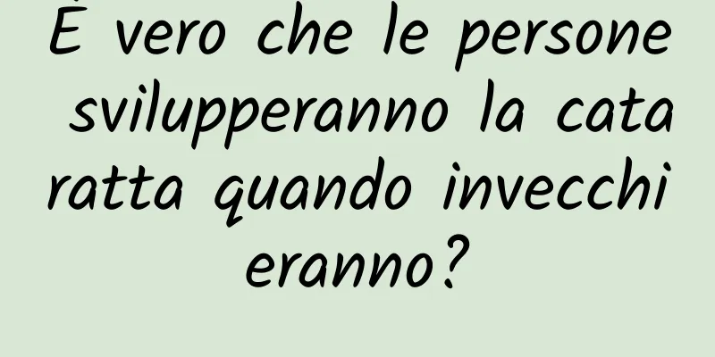 È vero che le persone svilupperanno la cataratta quando invecchieranno?