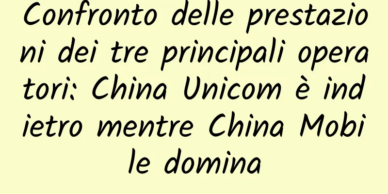 Confronto delle prestazioni dei tre principali operatori: China Unicom è indietro mentre China Mobile domina