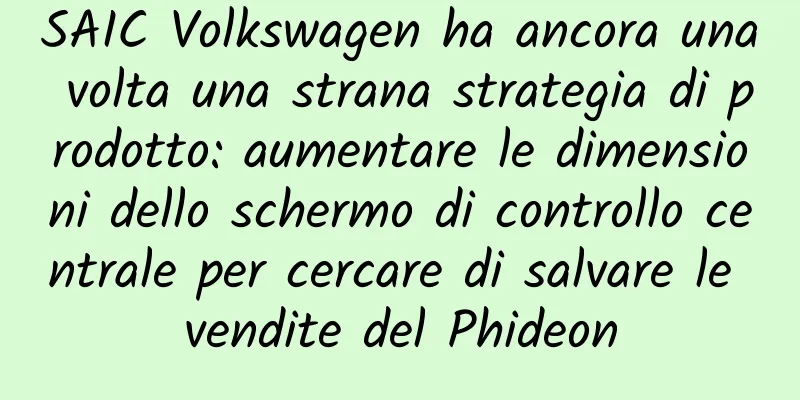 SAIC Volkswagen ha ancora una volta una strana strategia di prodotto: aumentare le dimensioni dello schermo di controllo centrale per cercare di salvare le vendite del Phideon
