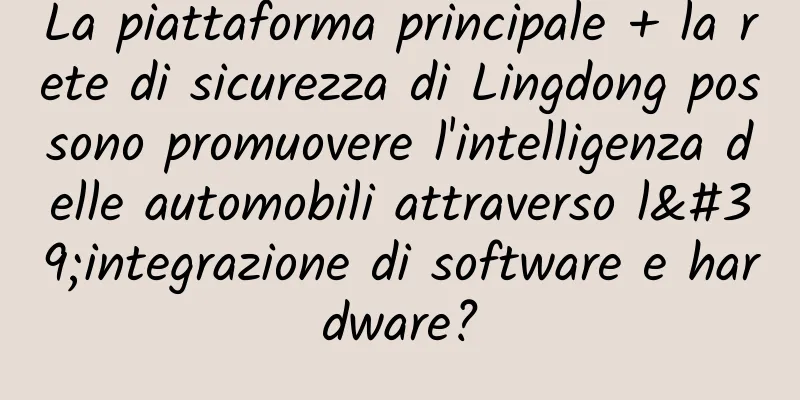 La piattaforma principale + la rete di sicurezza di Lingdong possono promuovere l'intelligenza delle automobili attraverso l'integrazione di software e hardware?