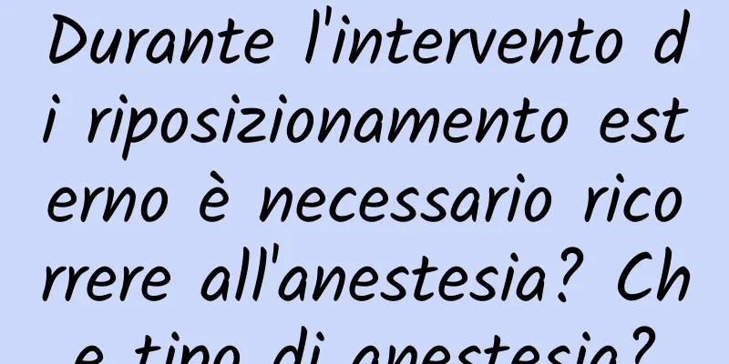 Durante l'intervento di riposizionamento esterno è necessario ricorrere all'anestesia? Che tipo di anestesia?