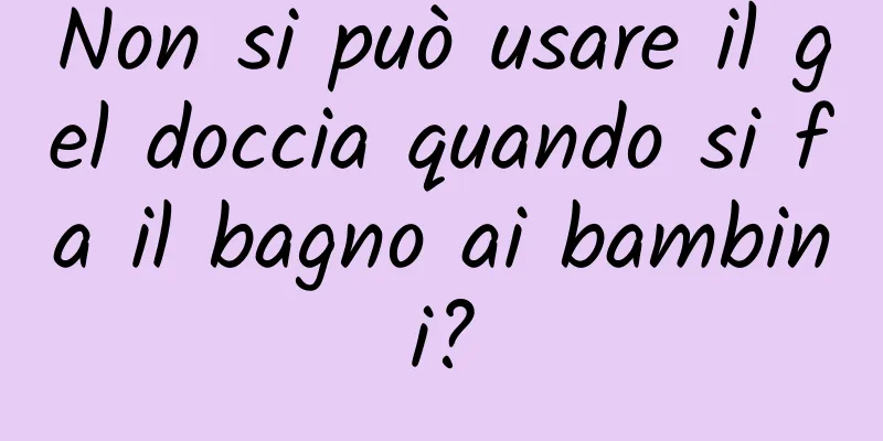 Non si può usare il gel doccia quando si fa il bagno ai bambini?