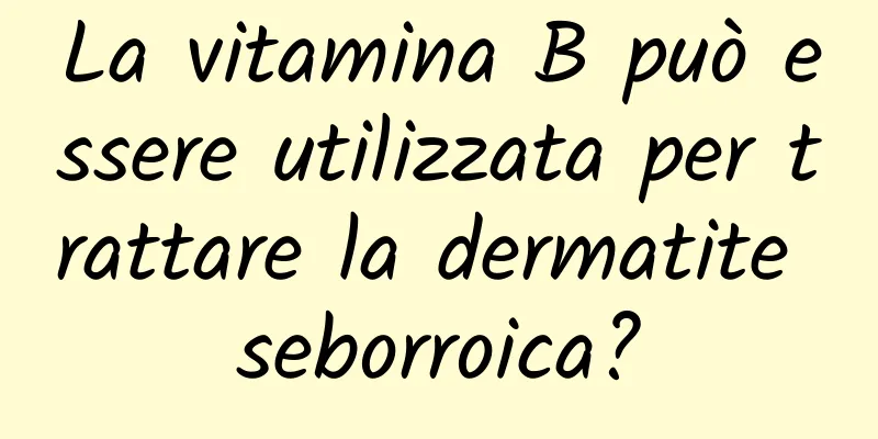 La vitamina B può essere utilizzata per trattare la dermatite seborroica?