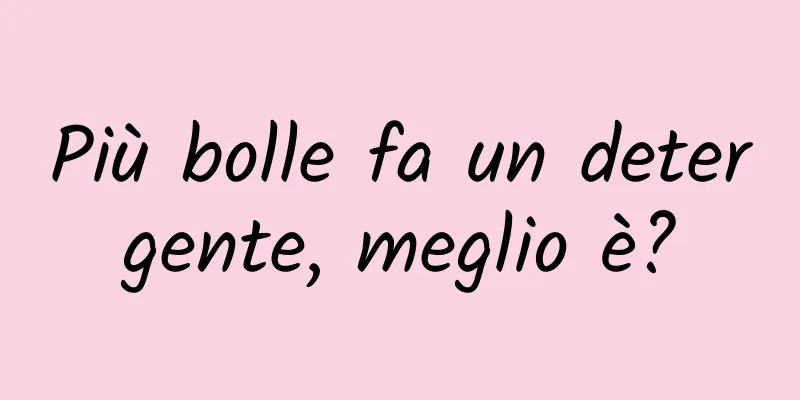 Più bolle fa un detergente, meglio è?