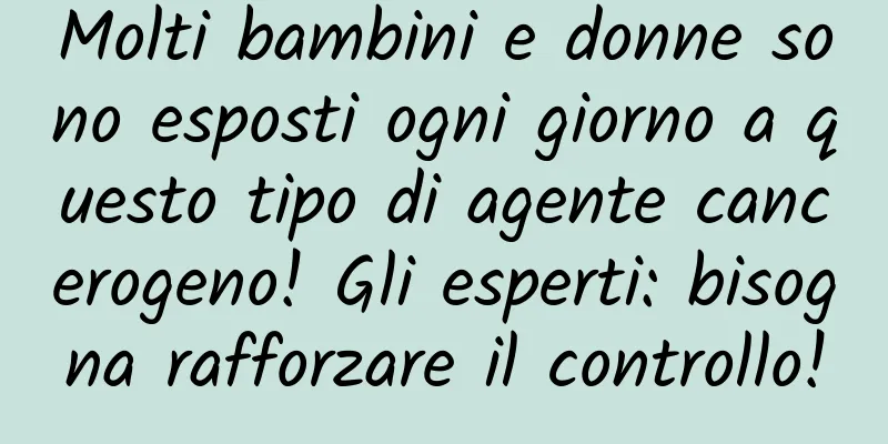 Molti bambini e donne sono esposti ogni giorno a questo tipo di agente cancerogeno! Gli esperti: bisogna rafforzare il controllo!
