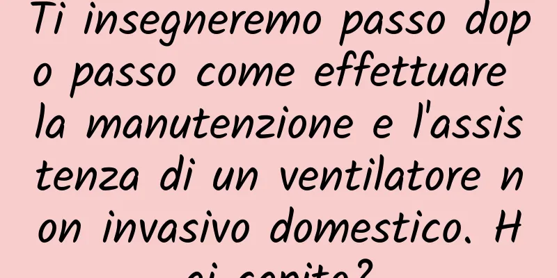Ti insegneremo passo dopo passo come effettuare la manutenzione e l'assistenza di un ventilatore non invasivo domestico. Hai capito?