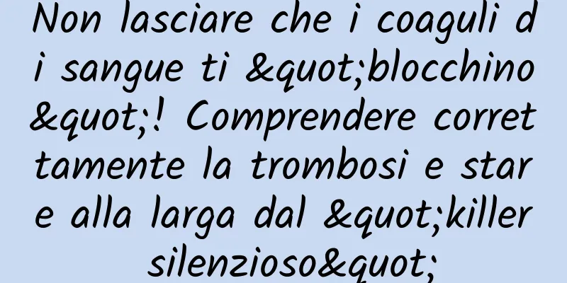 Non lasciare che i coaguli di sangue ti "blocchino"! Comprendere correttamente la trombosi e stare alla larga dal "killer silenzioso"