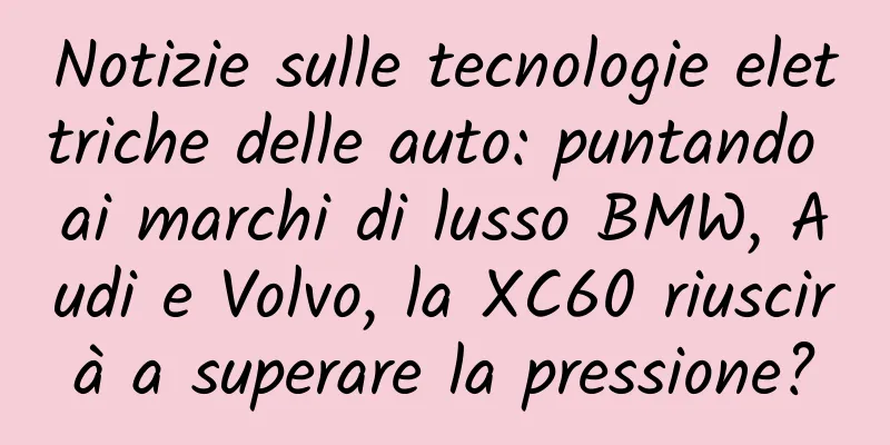 Notizie sulle tecnologie elettriche delle auto: puntando ai marchi di lusso BMW, Audi e Volvo, la XC60 riuscirà a superare la pressione?