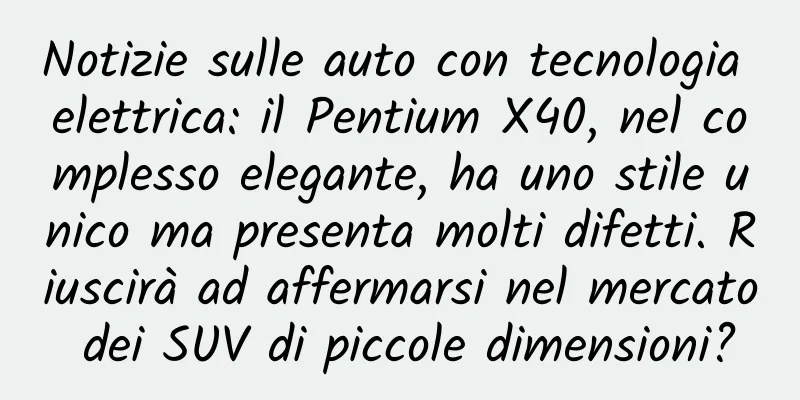 Notizie sulle auto con tecnologia elettrica: il Pentium X40, nel complesso elegante, ha uno stile unico ma presenta molti difetti. Riuscirà ad affermarsi nel mercato dei SUV di piccole dimensioni?