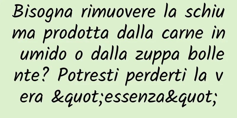 Bisogna rimuovere la schiuma prodotta dalla carne in umido o dalla zuppa bollente? Potresti perderti la vera "essenza"
