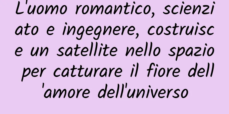L'uomo romantico, scienziato e ingegnere, costruisce un satellite nello spazio per catturare il fiore dell'amore dell'universo