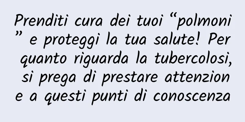 Prenditi cura dei tuoi “polmoni” e proteggi la tua salute! Per quanto riguarda la tubercolosi, si prega di prestare attenzione a questi punti di conoscenza