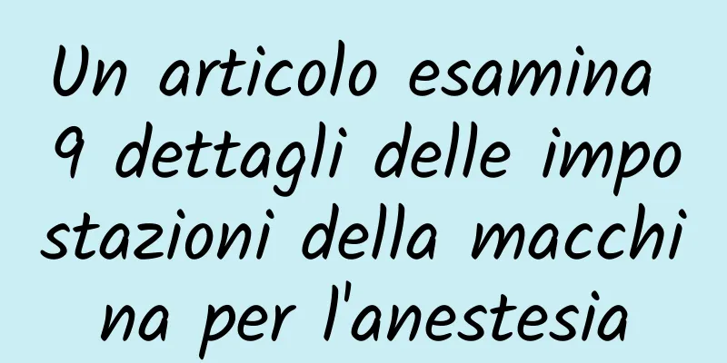 Un articolo esamina 9 dettagli delle impostazioni della macchina per l'anestesia