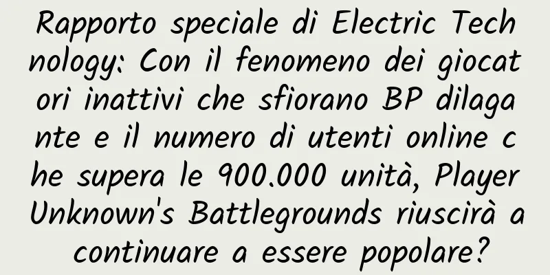 Rapporto speciale di Electric Technology: Con il fenomeno dei giocatori inattivi che sfiorano BP dilagante e il numero di utenti online che supera le 900.000 unità, PlayerUnknown's Battlegrounds riuscirà a continuare a essere popolare?
