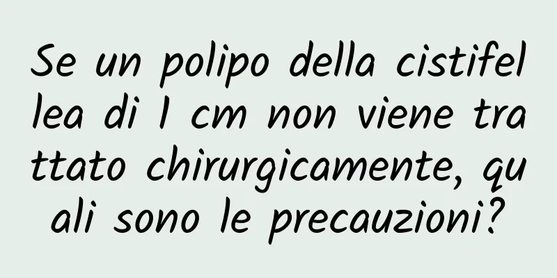Se un polipo della cistifellea di 1 cm non viene trattato chirurgicamente, quali sono le precauzioni?