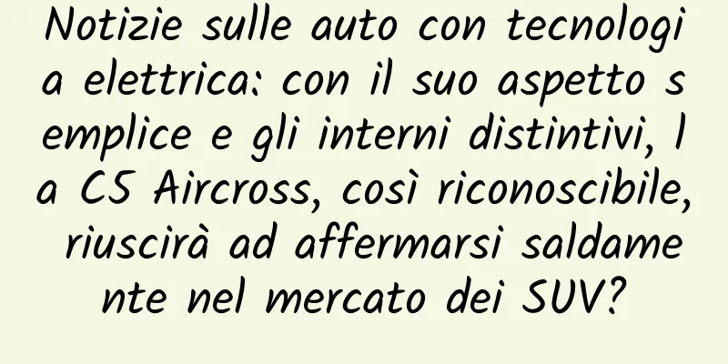 Notizie sulle auto con tecnologia elettrica: con il suo aspetto semplice e gli interni distintivi, la C5 Aircross, così riconoscibile, riuscirà ad affermarsi saldamente nel mercato dei SUV?
