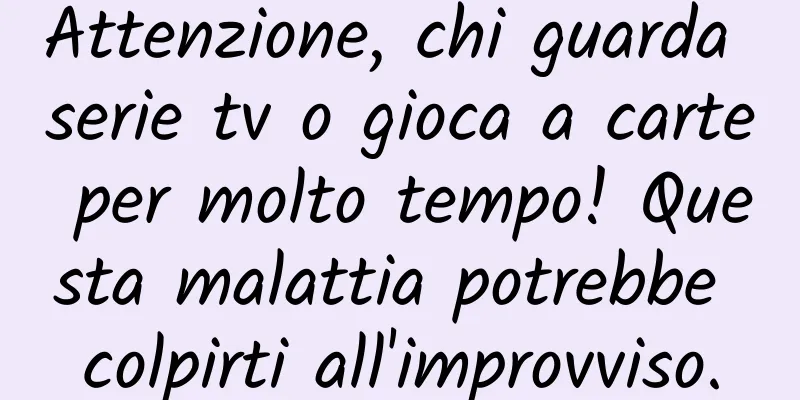 Attenzione, chi guarda serie tv o gioca a carte per molto tempo! Questa malattia potrebbe colpirti all'improvviso.