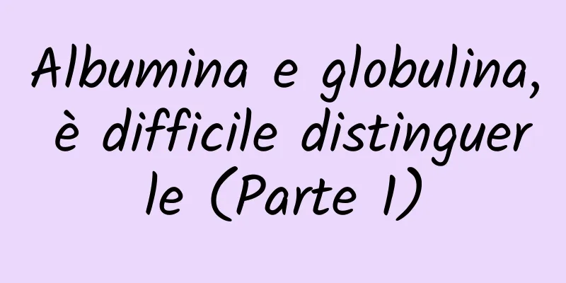 Albumina e globulina, è difficile distinguerle (Parte 1)
