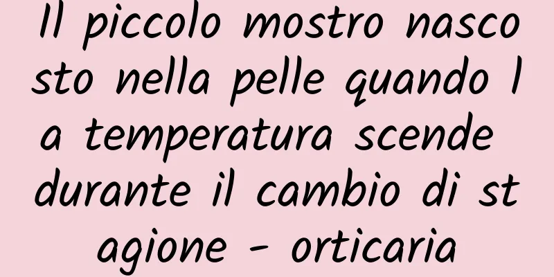 Il piccolo mostro nascosto nella pelle quando la temperatura scende durante il cambio di stagione - orticaria