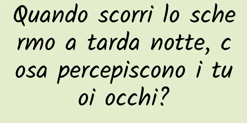 Quando scorri lo schermo a tarda notte, cosa percepiscono i tuoi occhi?