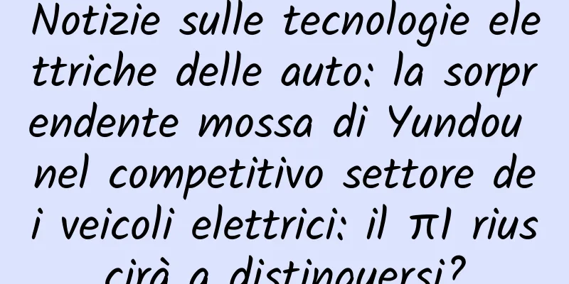 Notizie sulle tecnologie elettriche delle auto: la sorprendente mossa di Yundou nel competitivo settore dei veicoli elettrici: il π1 riuscirà a distinguersi?