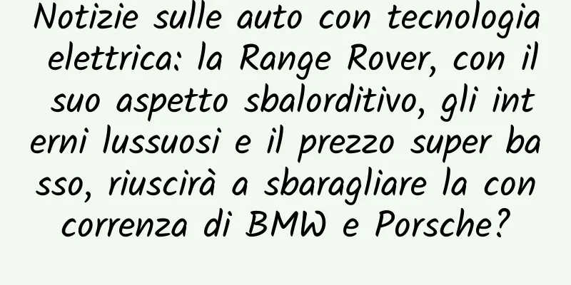 Notizie sulle auto con tecnologia elettrica: la Range Rover, con il suo aspetto sbalorditivo, gli interni lussuosi e il prezzo super basso, riuscirà a sbaragliare la concorrenza di BMW e Porsche?